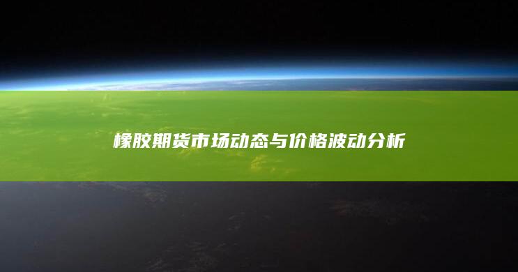 橡胶期货市场动态与价格波动分析