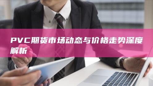 PVC期货市场动态与价格走势深度解析