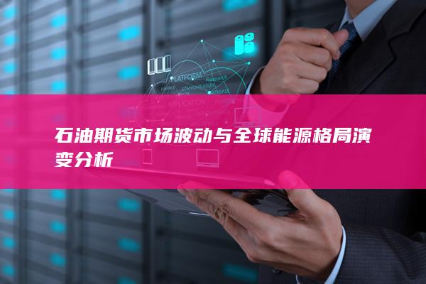 石油期货市场波动与全球能源格局演变分析