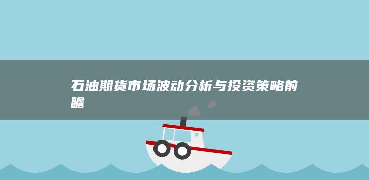 石油期货市场波动分析与投资策略前瞻