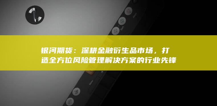 打造全方位风险管理解决方案的行业先锋