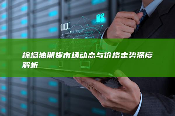 棕榈油期货市场动态与价格走势深度解析