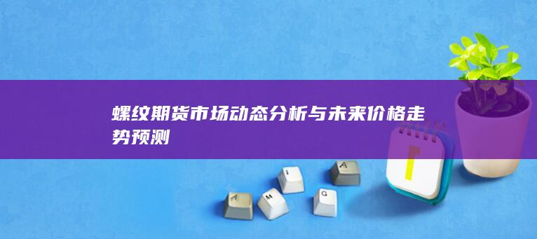 螺纹期货市场动态分析与未来价格走势预测