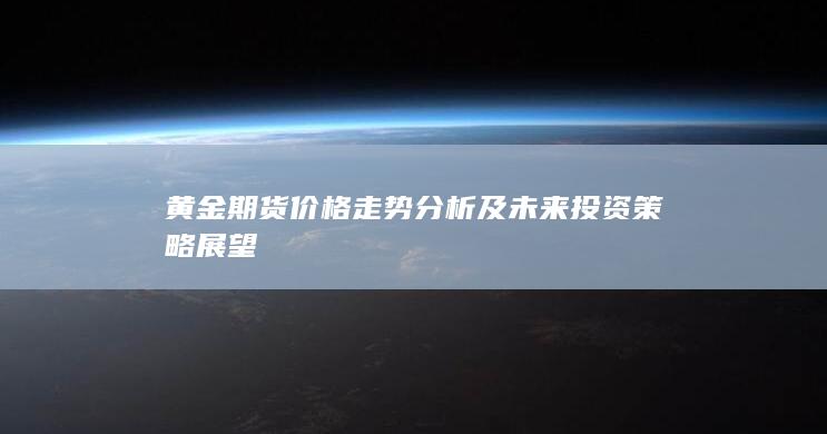 黄金期货价格走势分析及未来投资策略展望