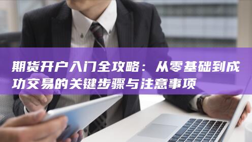 从零基础到成功交易的关键步骤与注意事项