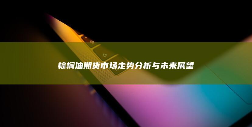 棕榈油期货市场走势分析与未来展望