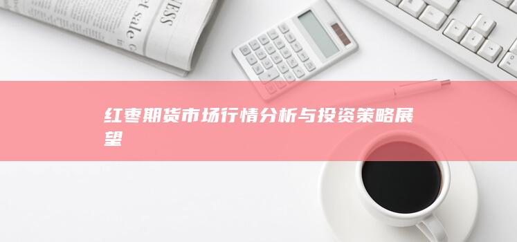 红枣期货市场行情分析与投资策略展望