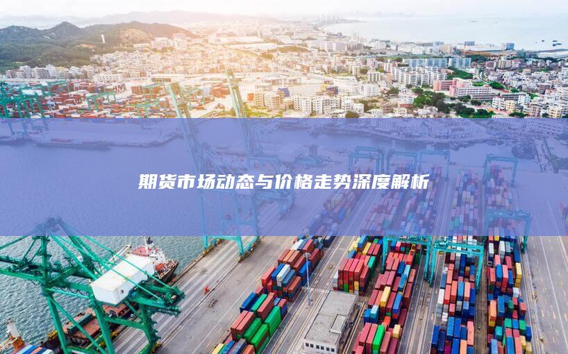 期货市场动态与价格走势深度解析