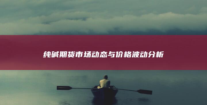 纯碱期货市场动态与价格波动分析