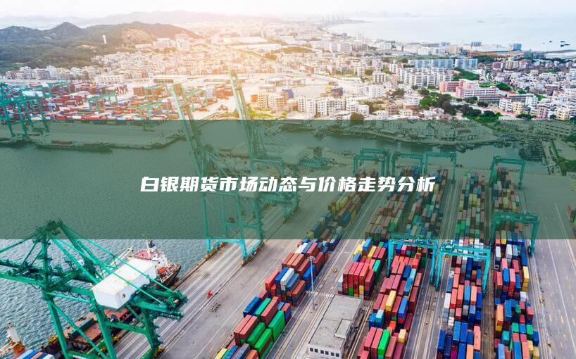 白银期货市场动态与价格走势分析
