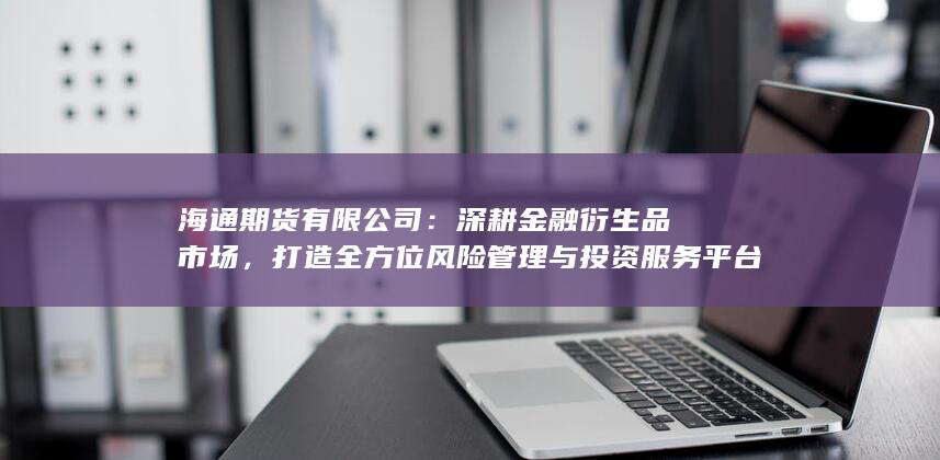 打造全方位风险管理与投资服务平台