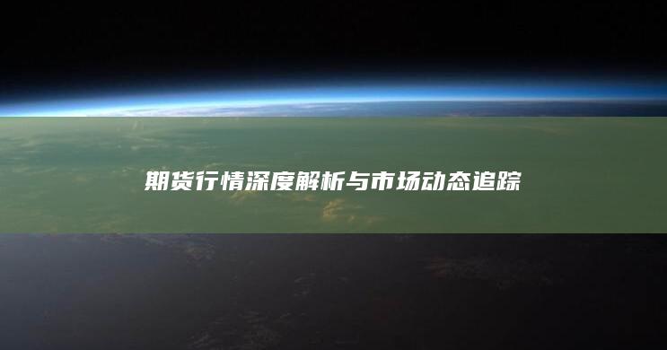期货行情深度解析与市场动态追踪