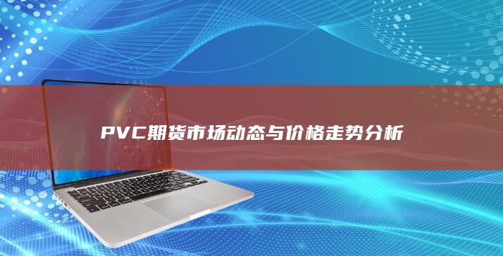 PVC期货市场动态与价格走势分析