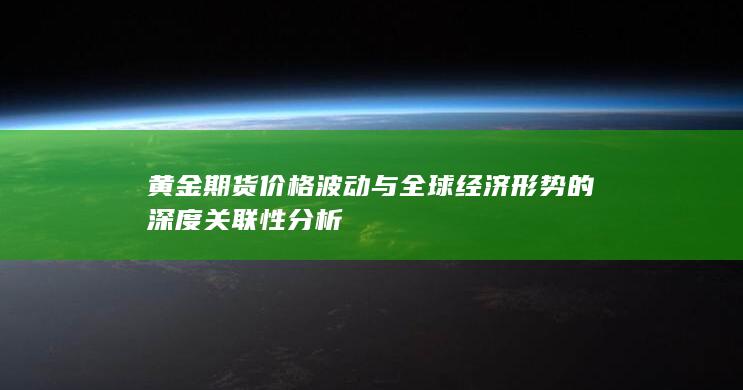 黄金期货价格波动与全球经济形势的深度关联性分析