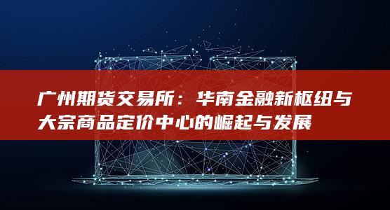 华南金融新枢纽与大宗商品定价中心的崛起与发展