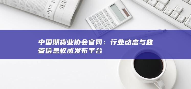 行业动态与监管信息权威发布平台