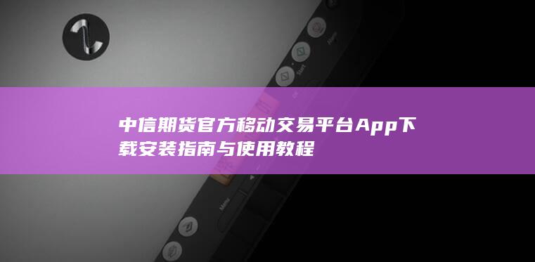 中信期货官方移动交易平台App下载安装指南与使用教程