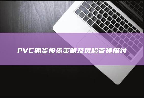 PVC期货投资策略及风险管理探讨