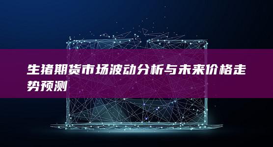 生猪期货市场波动分析与未来价格走势预测