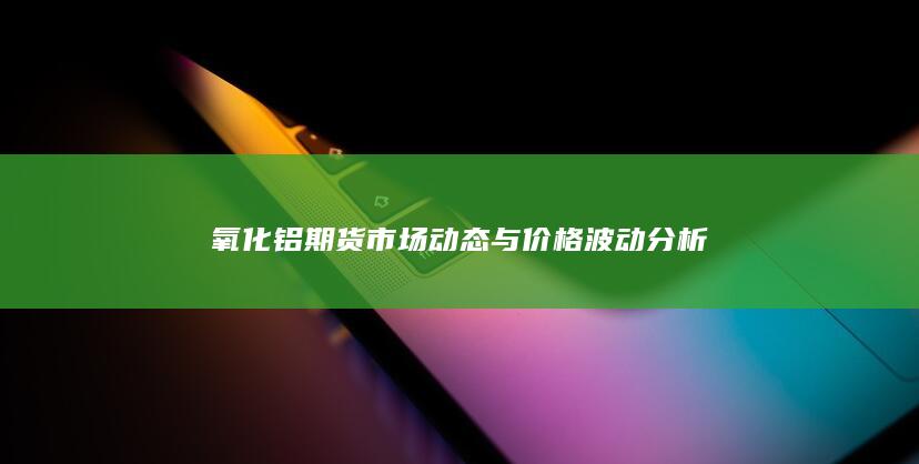 氧化铝期货市场动态与价格波动分析