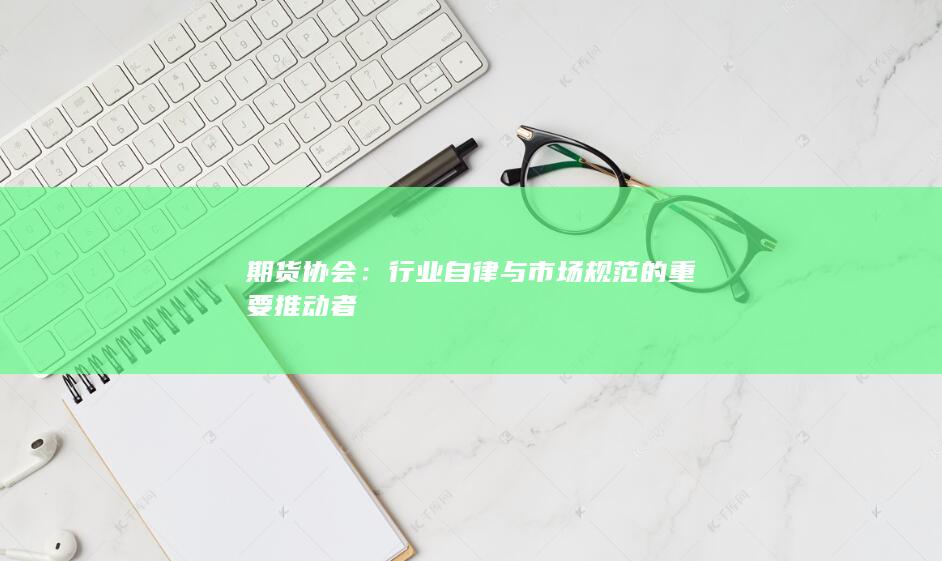 行业自律与市场规范的重要推动者