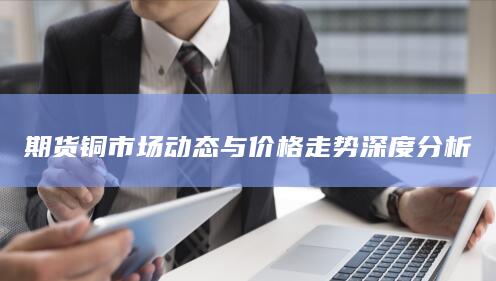 期货铜市场动态与价格走势深度分析