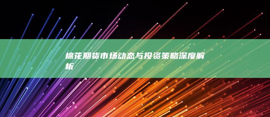 棉花期货市场动态与投资策略深度解析