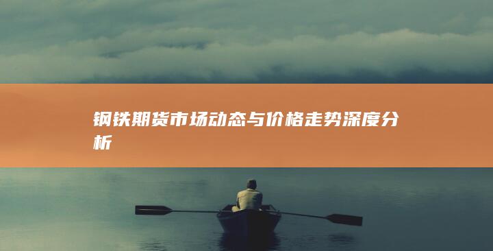 钢铁期货市场动态与价格走势深度分析