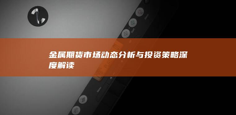 金属期货市场动态分析与投资策略深度解读