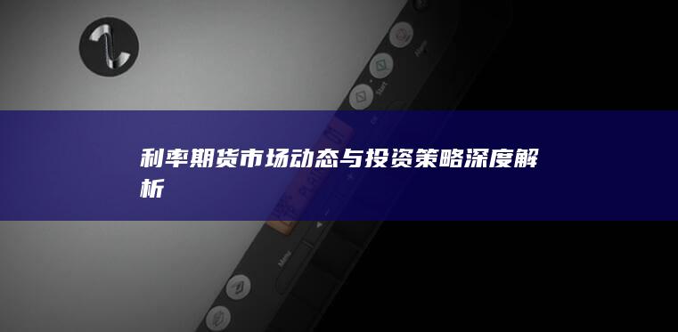 利率期货市场动态与投资策略深度解析