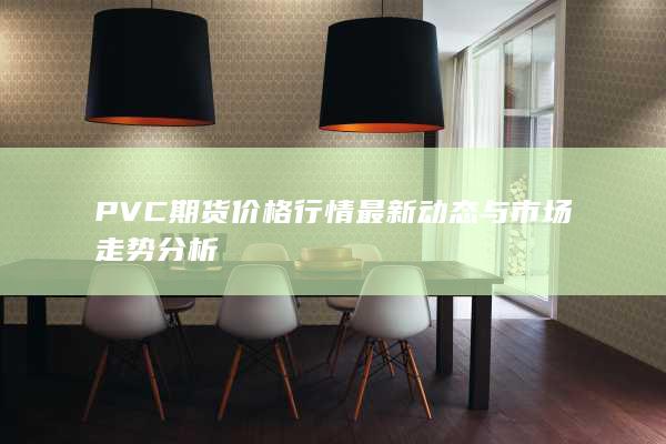 PVC期货价格行情最新动态与市场走势分析