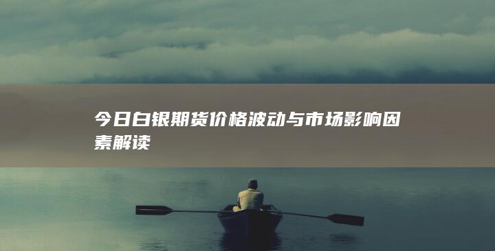 今日白银期货价格波动与市场影响因素解读