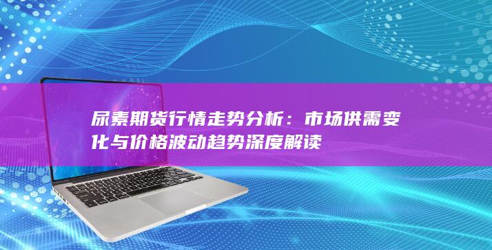市场供需变化与价格波动趋势深度解读