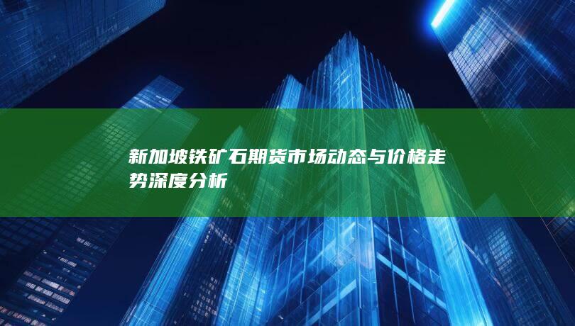新加坡铁矿石期货市场动态与价格走势深度分析