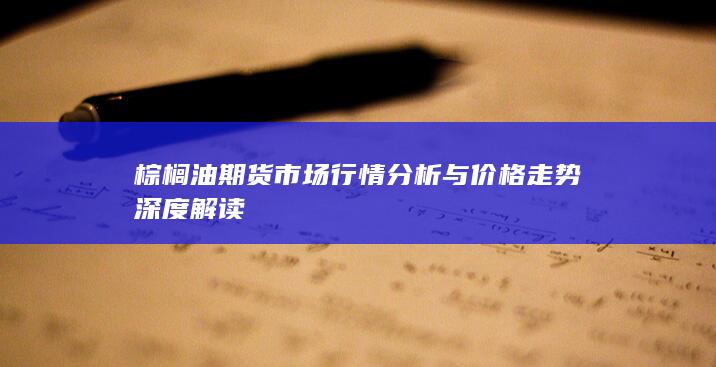 棕榈油期货市场行情分析与价格走势深度解读