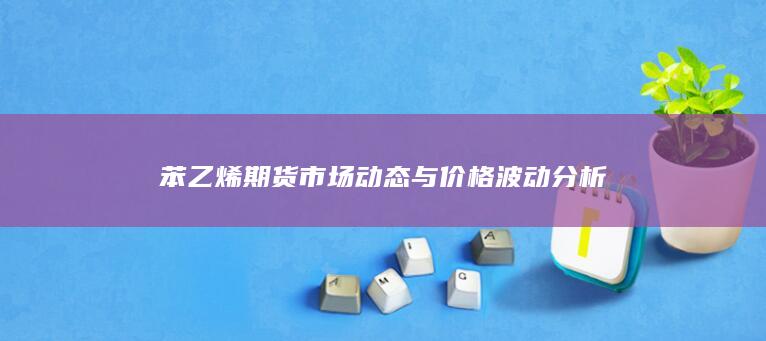 苯乙烯期货市场动态与价格波动分析