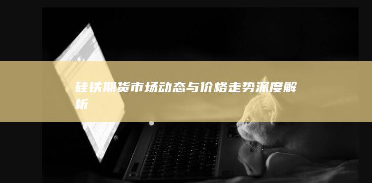 硅铁期货市场动态与价格走势深度解析