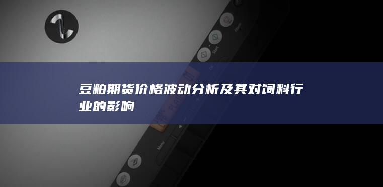 豆粕期货价格波动分析及其对饲料行业的影响