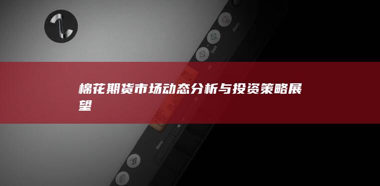 棉花期货市场动态分析与投资策略展望