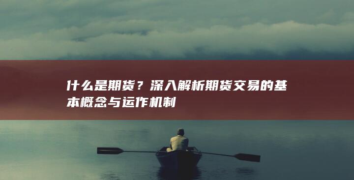 深入解析期货交易的基本概念与运作机制