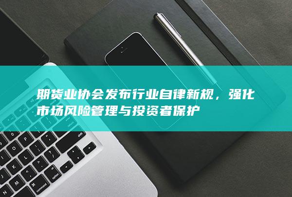 强化市场风险管理与投资者保护