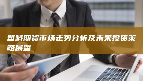 塑料期货市场走势分析及未来投资策略展望