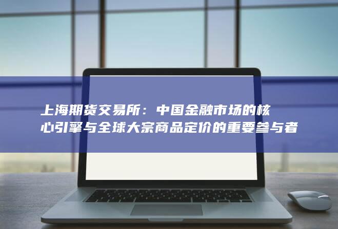 中国金融市场的核心引擎与全球大宗商品定价的重要参与者