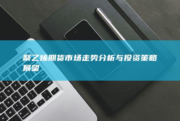 聚乙烯期货市场走势分析与投资策略展望