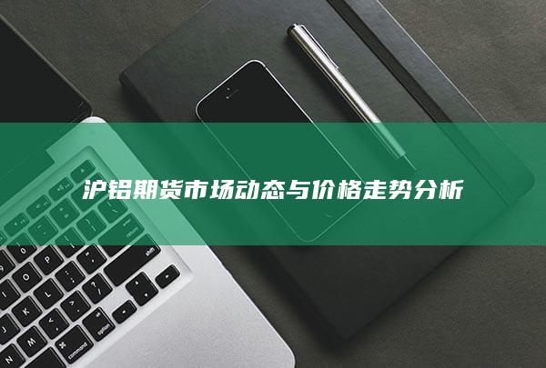 沪铝期货市场动态与价格走势分析