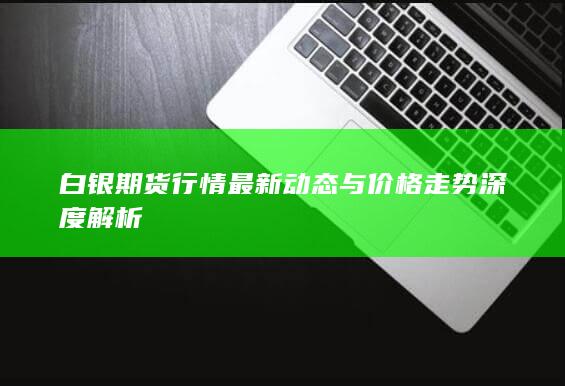 白银期货行情最新动态与价格走势深度解析