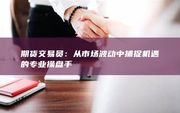 从市场波动中捕捉机遇的专业操盘手