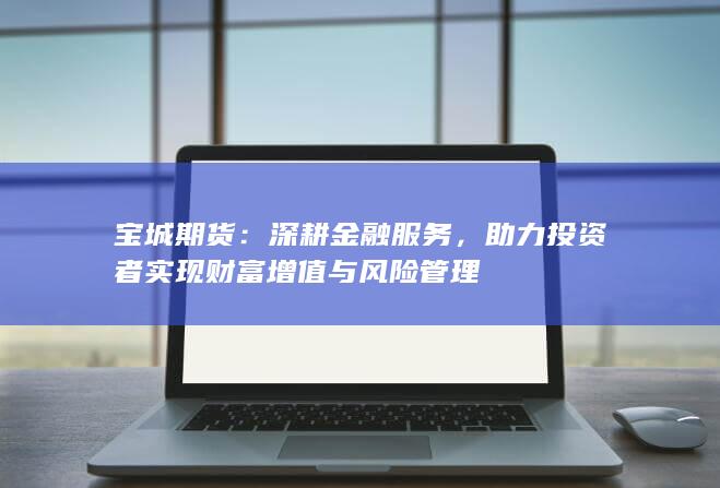 助力投资者实现财富增值与风险管理