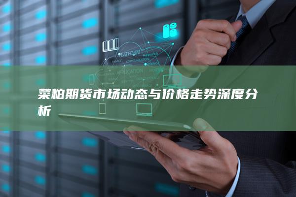 菜粕期货市场动态与价格走势深度分析
