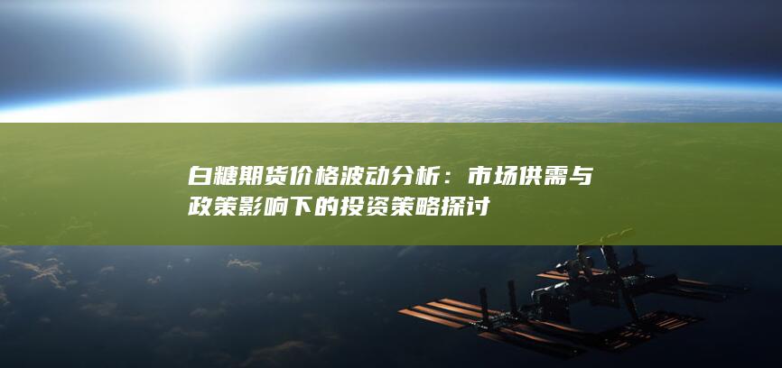 市场供需与政策影响下的投资策略探讨